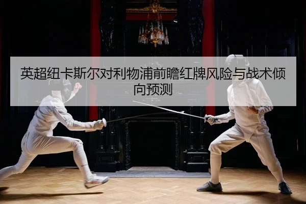 英超纽卡斯尔对利物浦前瞻红牌风险与战术倾向预测